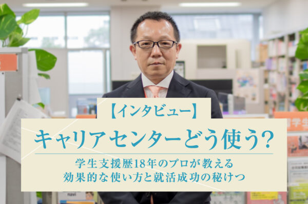 【インタビュー】キャリアセンターどう使う?学生支援歴18年のプロが教える、効率的な使い方と就活成功の秘けつ
