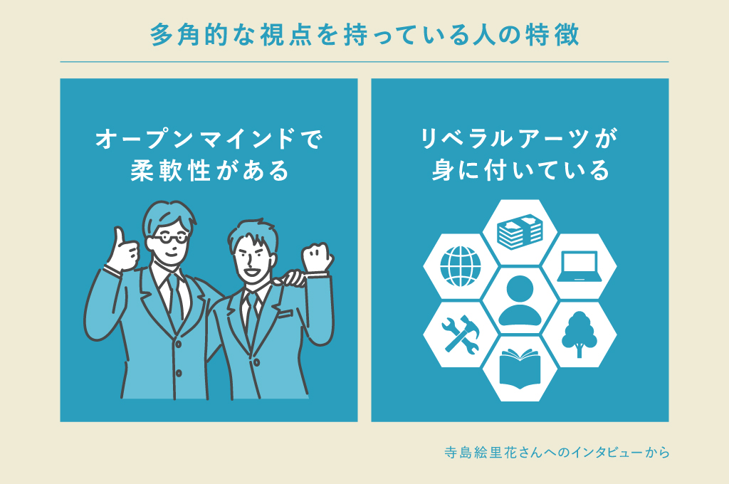 多角的な視点が身についている人は、自分と異なる意見や主張も受け入れられる柔軟性があり、リベラルアーツ（一般的な教養）が身についている